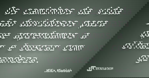 Os caminhos da vida são duvidosos para que aprendamos a olhar e buscar com grandeza.... Frase de Rita Padoin.