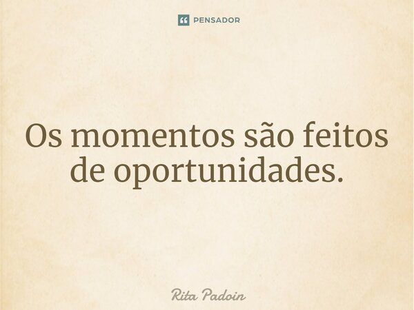 Os momentos são feitos de oportunidades.... Frase de Rita Padoin.