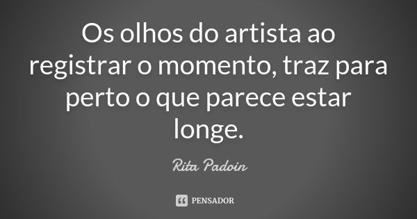 Os olhos do artista ao registrar o momento, traz para perto o que parece estar longe.... Frase de Rita Padoin.