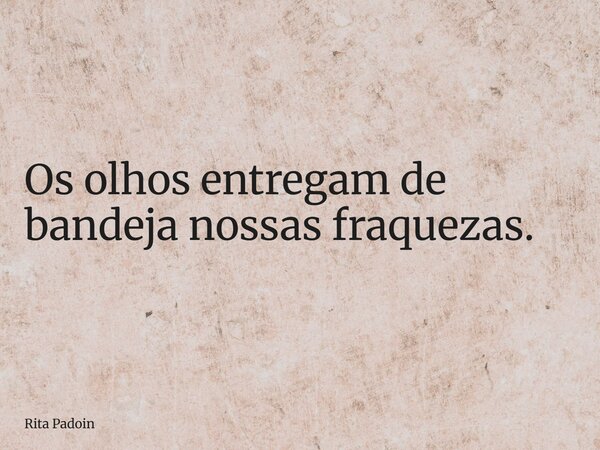 Os olhos entregam de bandeja nossas fraquezas.... Frase de Rita Padoin.