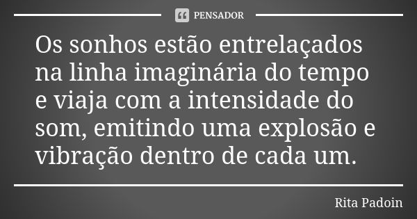 Os sonhos estão entrelaçados na linha imaginária do tempo e viaja com a intensidade do som, emitindo uma explosão e vibração dentro de cada um.... Frase de Rita Padoin.