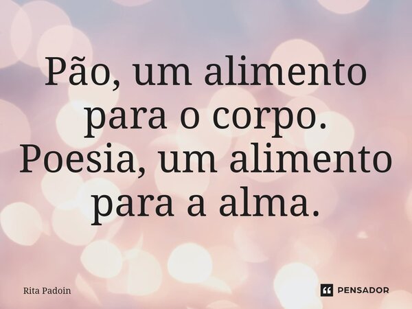 ⁠Pão, um alimento para o corpo. Poesia, um alimento para a alma.... Frase de Rita Padoin.