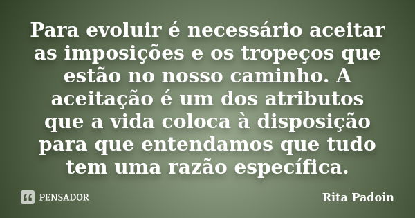 Para evoluir é necessário aceitar as imposições e os tropeços que estão no nosso caminho. A aceitação é um dos atributos que a vida coloca à disposição para que... Frase de Rita Padoin.