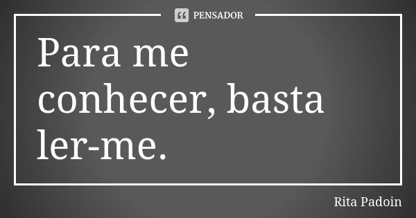 Para me conhecer, basta ler-me.... Frase de Rita Padoin.