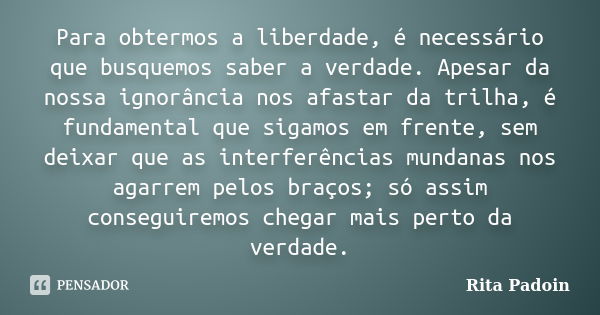 Para obtermos a liberdade, é necessário que busquemos saber a verdade. Apesar da nossa ignorância nos afastar da trilha, é fundamental que sigamos em frente, se... Frase de Rita Padoin.