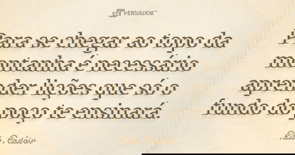 Para se chegar ao topo da montanha é necessário aprender lições que só o fundo do poço te ensinará.... Frase de Rita Padoin.