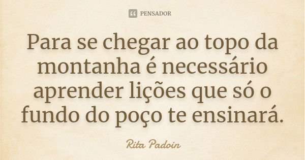 Para se chegar ao topo da montanha é necessário aprender lições que só o fundo do poço te ensinará.... Frase de Rita Padoin.