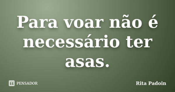 Para voar não é necessário ter asas.... Frase de Rita Padoin.