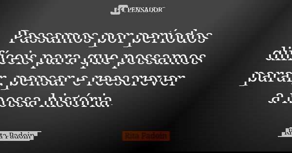 Passamos por períodos difíceis para que possamos parar, pensar e reescrever a nossa história.... Frase de Rita Padoin.