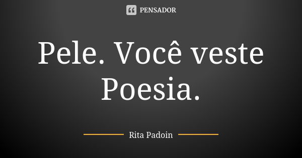 Pele. Você veste Poesia.... Frase de Rita Padoin.