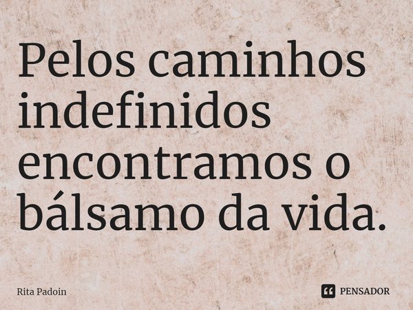 ⁠Pelos caminhos indefinidos encontramos o bálsamo da vida.... Frase de Rita Padoin.