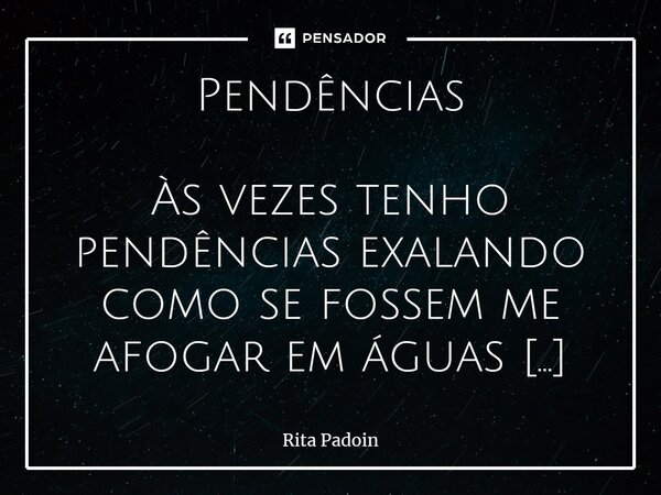 ⁠Pendências Às vezes tenho pendências exalando como se fossem me afogar em águas desconhecidas. São águas profundas de um oceano infinito e misterioso. Noutras,... Frase de Rita Padoin.