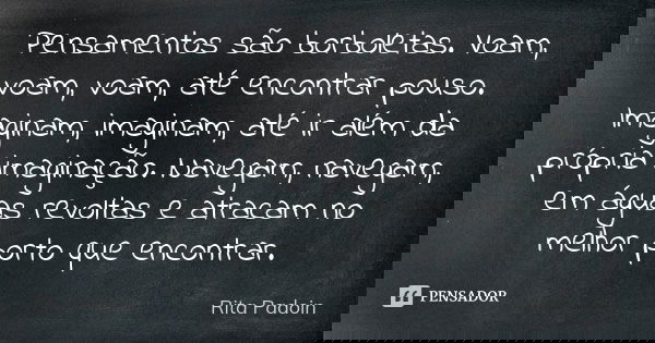 Pensamentos são borboletas. Voam, voam, voam, até encontrar pouso. Imaginam, imaginam, até ir além da própria imaginação. Navegam, navegam, em águas revoltas e ... Frase de Rita Padoin.
