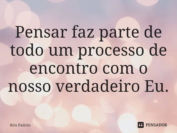 ⁠Pensar faz parte de todo um processo de encontro com o nosso verdadeiro Eu.... Frase de Rita Padoin.