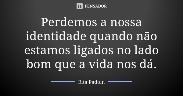 Perdemos a nossa identidade quando não estamos ligados no lado bom que a vida nos dá.... Frase de Rita Padoin.