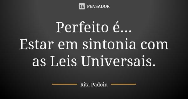 Perfeito é... Estar em sintonia com as Leis Universais.... Frase de Rita Padoin.