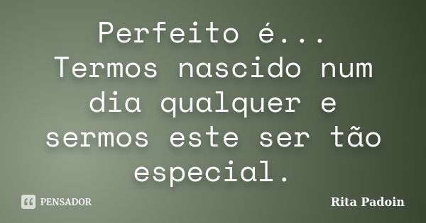 Perfeito é... Termos nascido num dia qualquer e sermos este ser tão especial.... Frase de Rita Padoin.