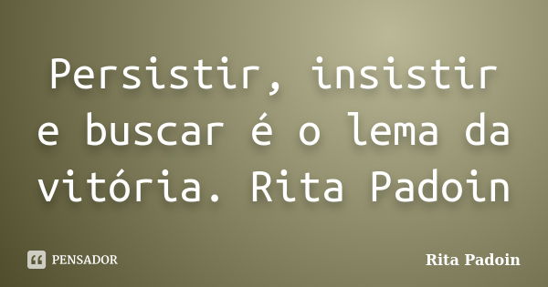 Persistir, insistir e buscar é o lema da vitória. Rita Padoin... Frase de Rita Padoin.