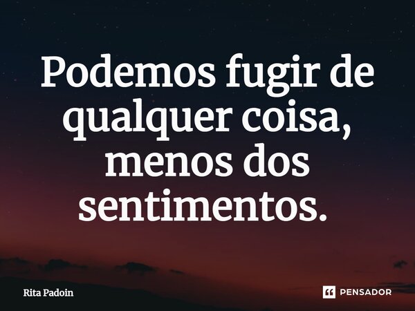 Podemos fugir de qualquer coisa, menos dos sentimentos. ⁠... Frase de Rita Padoin.