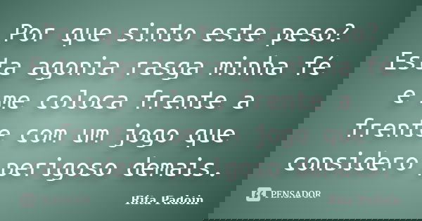 Por que sinto este peso? Esta agonia rasga minha fé e me coloca frente a frente com um jogo que considero perigoso demais.... Frase de Rita Padoin.