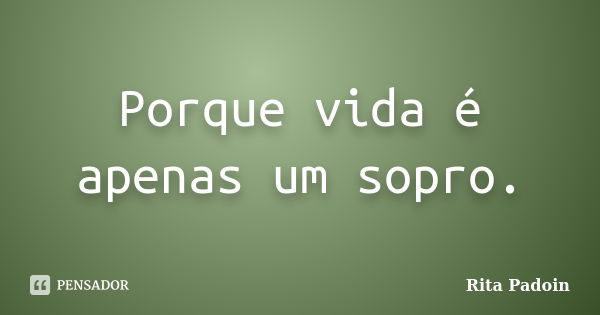 Porque vida é apenas um sopro.... Frase de Rita Padoin.