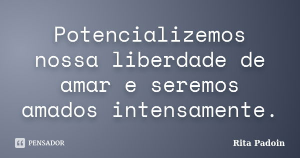 Potencializemos nossa liberdade de amar e seremos amados intensamente.... Frase de Rita Padoin.