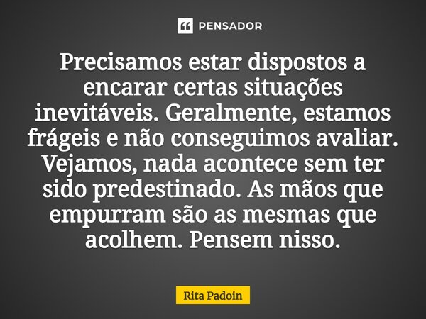 ⁠Precisamos estar dispostos a encarar certas situações inevitáveis. Geralmente, estamos frágeis e não conseguimos avaliar. Vejamos, nada acontece sem ter sido p... Frase de Rita Padoin.