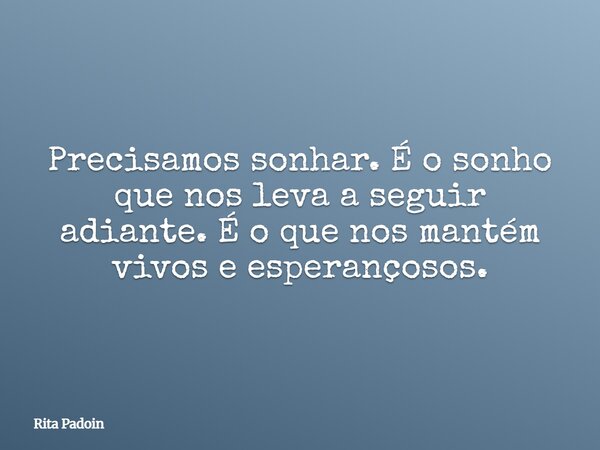 Precisamos sonhar. É o sonho que nos leva a seguir adiante. É o que nos mantém vivos e esperançosos.... Frase de Rita Padoin.