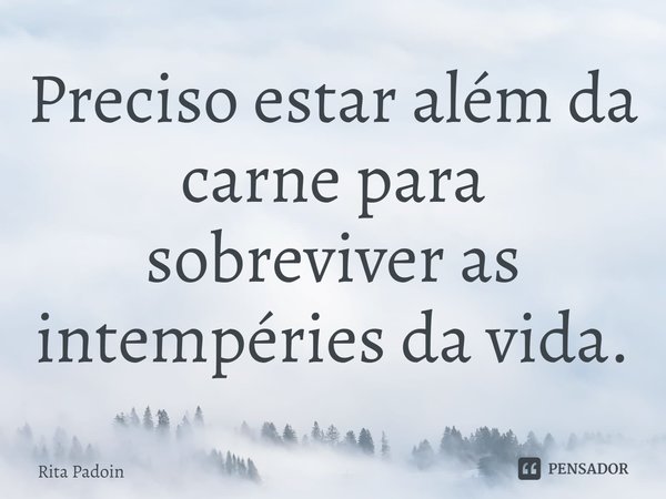 ⁠Preciso estar além da carne para sobreviver as intempéries da vida.... Frase de Rita Padoin.