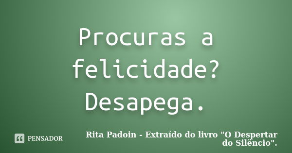 Procuras a felicidade? Desapega.... Frase de Rita Padoin - Extraído do livro 