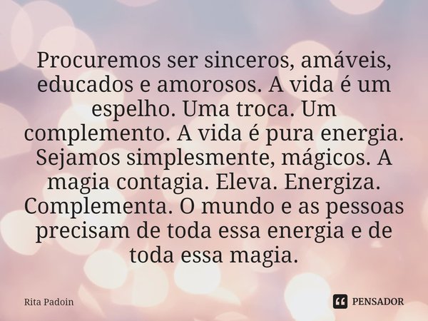 ⁠Procuremos ser sinceros, amáveis, educados e amorosos. A vida é um espelho. Uma troca. Um complemento. A vida é pura energia. Sejamos simplesmente, mágicos. A ... Frase de Rita Padoin.