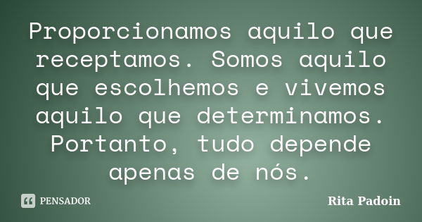 Proporcionamos aquilo que receptamos. Somos aquilo que escolhemos e vivemos aquilo que determinamos. Portanto, tudo depende apenas de nós.... Frase de Rita Padoin.