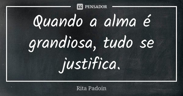 Quando a alma é grandiosa, tudo se justifica.... Frase de Rita Padoin.