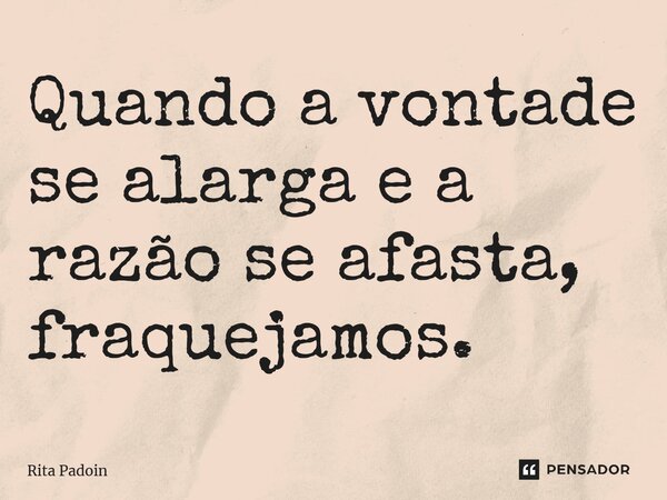 ⁠Quando a vontade se alarga e a razão se afasta, fraquejamos.... Frase de Rita Padoin.