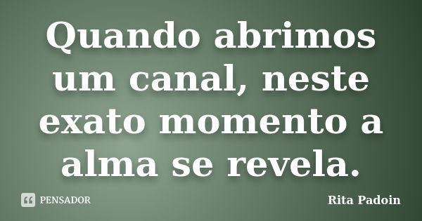 Quando abrimos um canal, neste exato momento a alma se revela.... Frase de Rita Padoin.