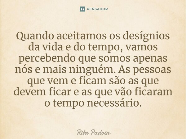 ⁠Quando aceitamos os desígnios da vida e do tempo, vamos percebendo que somos apenas nós e mais ninguém. As pessoas que vem e ficam são as que devem ficar e as ... Frase de Rita Padoin.