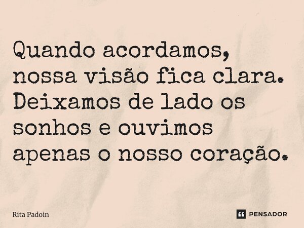 ⁠Quando acordamos, nossa visão fica clara. Deixamos de lado os sonhos e ouvimos apenas o nosso coração.... Frase de Rita Padoin.