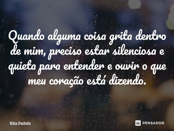 ⁠Quando alguma coisa grita dentro de mim, preciso estar silenciosa e quieta para entender e ouvir o que meu coração está dizendo.... Frase de Rita Padoin.