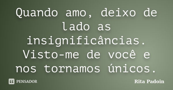 Quando amo, deixo de lado as insignificâncias. Visto-me de você e nos tornamos únicos.... Frase de Rita Padoin.