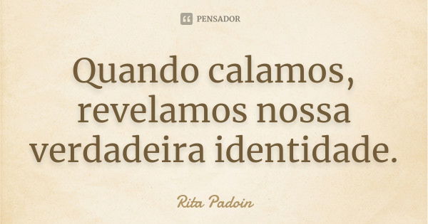 Quando calamos, revelamos nossa verdadeira identidade.... Frase de Rita Padoin.