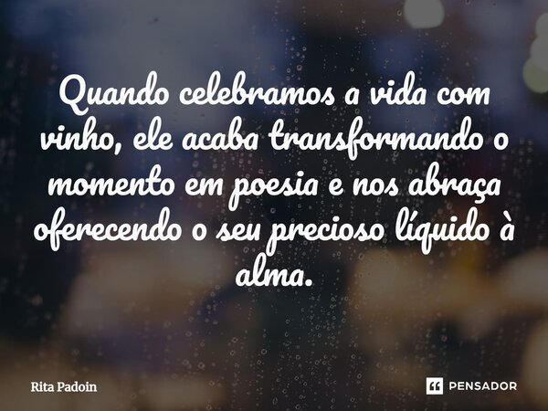 ⁠Quando celebramos a vida com vinho, ele acaba transformando o momento em poesia e nos abraça oferecendo o seu precioso líquido à alma.... Frase de Rita Padoin.