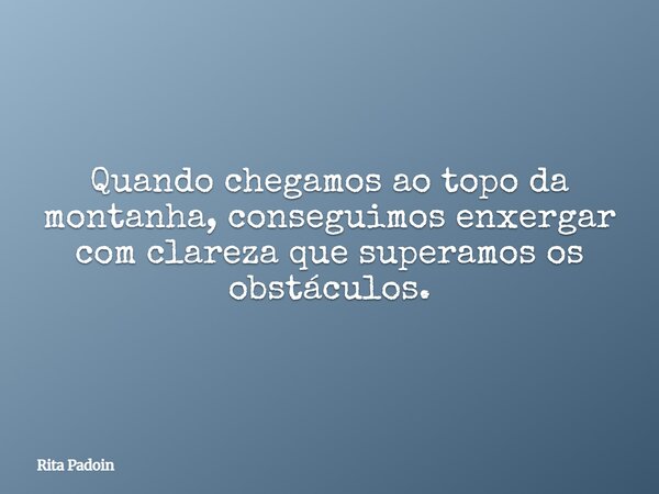 Quando chegamos ao topo da montanha, conseguimos enxergar com clareza que superamos os obstáculos.... Frase de Rita Padoin.