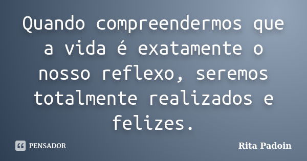 Quando compreendermos que a vida é exatamente o nosso reflexo, seremos totalmente realizados e felizes.... Frase de Rita Padoin.