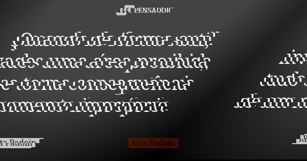 Quando de forma sutil, invades uma área proibida, tudo se torna consequência de um momento impróprio.... Frase de Rita Padoin.