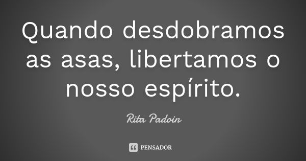 Quando desdobramos as asas, libertamos o nosso espírito.... Frase de Rita Padoin.