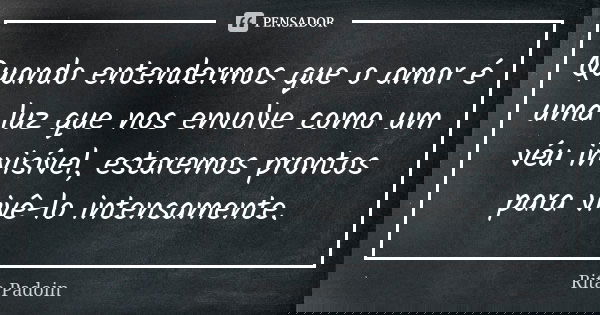 Quando entendermos que o amor é uma luz que nos envolve como um véu invisível, estaremos prontos para vivê-lo intensamente.... Frase de Rita Padoin.