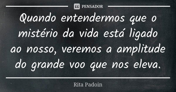 Quando entendermos que o mistério da vida está ligado ao nosso, veremos a amplitude do grande voo que nos eleva.... Frase de Rita Padoin.