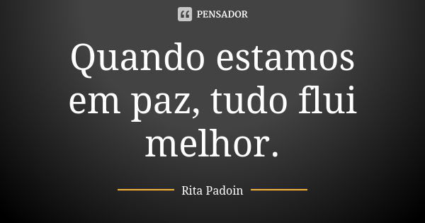 Quando estamos em paz, tudo flui melhor.... Frase de Rita Padoin.