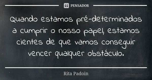 Quando estamos pré-determinados a cumprir o nosso papel, estamos cientes de que vamos conseguir vencer qualquer obstáculo.... Frase de Rita Padoin.