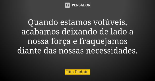 Quando estamos volúveis, acabamos deixando de lado a nossa força e fraquejamos diante das nossas necessidades.... Frase de Rita Padoin.